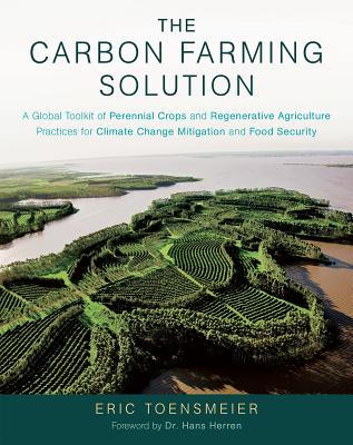 The Carbon Farming Solution: A Global Toolkit of Perennial Crops and Regenerative Agriculture Practices for Climate Change Mitigation and Food Security - Toensmeier, Eric, and Herren, Hans, Dr. (Foreword by)