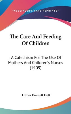 The Care And Feeding Of Children: A Catechism For The Use Of Mothers And Children's Nurses (1909) - Holt, Luther Emmett