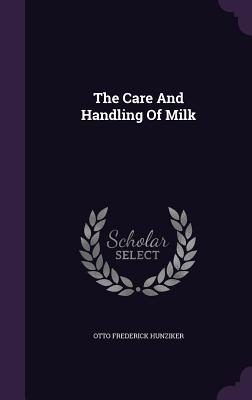 The Care And Handling Of Milk - Hunziker, Otto Frederick