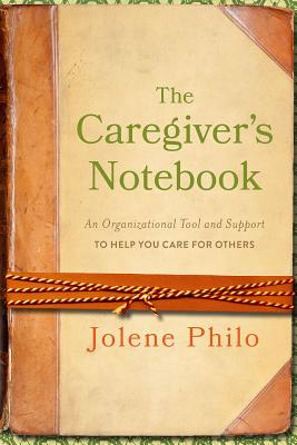 The Caregiver's Notebook: An Organizational Tool and Support to Help You Care for Others - Philo, Jolene