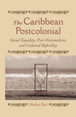 The Caribbean Postcolonial: Social Equality, Post/Nationalism, and Cultural Hybridity - Puri, Shalini