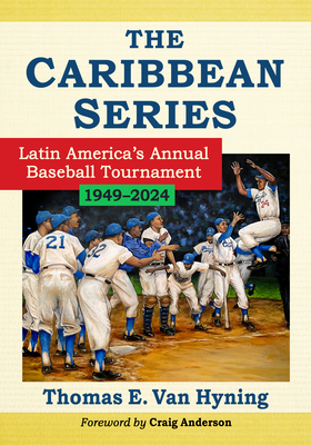 The Caribbean Series: Latin America's Annual Baseball Tournament, 1949-2024 - Van Hyning, Thomas E