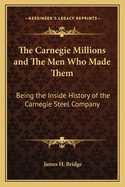 The Carnegie Millions and the Men Who Made Them: Being the Inside History of the Carnegie Steel Company