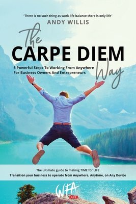 The Carpe Diem Way: 5 Powerful Steps to Working From Anywhere for Business Owners & Entrepreneurs - Willis, Andy, and Luke, Arthur (Cover design by)