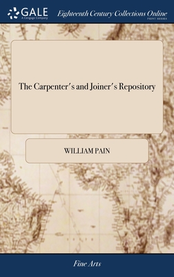 The Carpenter's and Joiner's Repository: Or, a new System of Lines and Proportions for Doors, Windows, Chimnies, Cornices & Mouldings, ... By W. Pain, Joiner. Engraved on Sixty-nine Copper-plates - Pain, William