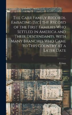 The Carr Family Records. Embacing [sic] the Record of the First Families who Settled in America and Their Descendants, With Many Branches who Came to This Country at a Later Date - Carr, Edson B 1831