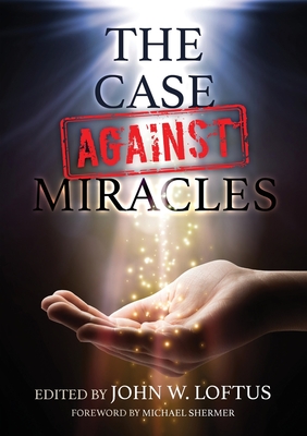 The Case Against Miracles - Hafer, Abby (Contributions by), and Shermer, Michael (Foreword by), and Loftus, John W (Editor)