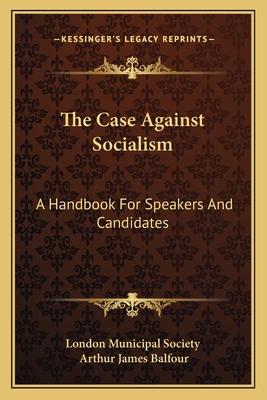 The Case Against Socialism: A Handbook For Speakers And Candidates - London Municipal Society, and Balfour, Arthur James (Foreword by)