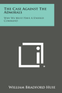 The Case Against the Admirals: Why We Must Have a Unified Command - Huie, William Bradford