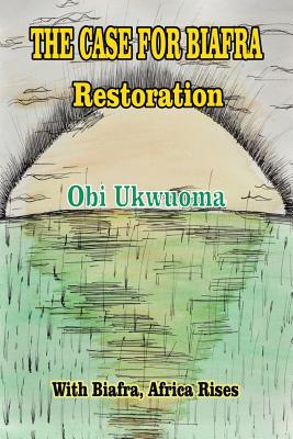 The Case For Biafra Restoration - Ukwuoma, Obi