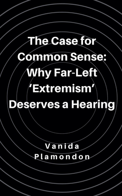 The Case for Common Sense: Why Far-Left 'Extremism' Deserves a Hearing - Plamondon, Vanida