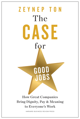 The Case for Good Jobs: How Great Companies Bring Dignity, Pay, and Meaning to Everyone's Work - Ton, Zeynep