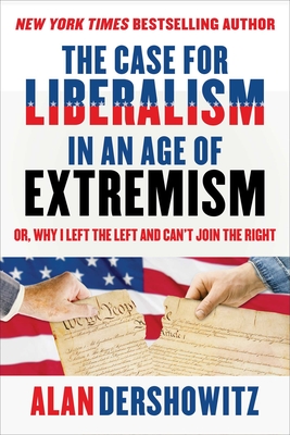The Case for Liberalism in an Age of Extremism: Or, Why I Left the Left But Can't Join the Right - Dershowitz, Alan