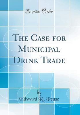 The Case for Municipal Drink Trade (Classic Reprint) - Pease, Edward R