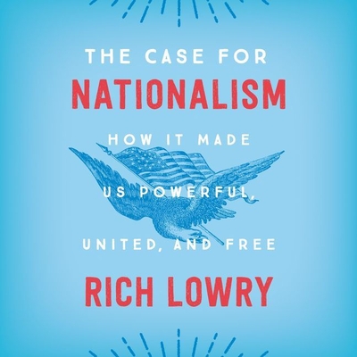 The Case for Nationalism: How It Made Us Powerful, United, and Free - Lowry, Rich, and Worley, Roy (Read by)
