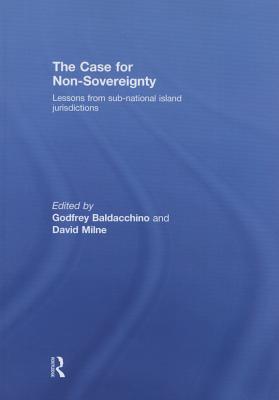 The Case for Non-Sovereignty: Lessons from Sub-National Island Jurisdictions - Baldacchino, Godfrey (Editor), and Milne, David (Editor)
