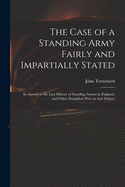 The Case of a Standing Army Fairly and Impartially Stated: in Answer to the Late History of Standing Armies in England, and Other Pamphlets Writ on That Subject