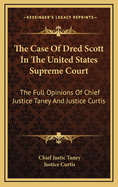 The Case of Dred Scott in the United States Supreme Court: The Full Opinions of Chief Justice Taney and Justice Curtis