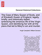 The Case of Mary Queen of Scots, and of Elizabeth Queen of England, Legally, Briefly, and Historically Stated: Embracing the Amorous Life of the Virgin Queen, and Identifying Her with All the Plans That Led to Mary's Ruin and Murder. - Scholar's Choice...