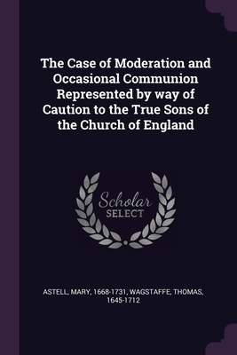 The Case of Moderation and Occasional Communion Represented by way of Caution to the True Sons of the Church of England - Astell, Mary, and Wagstaffe, Thomas