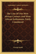 The Case Of Our West-African Cruisers And West-African Settlements, Fairly Considered