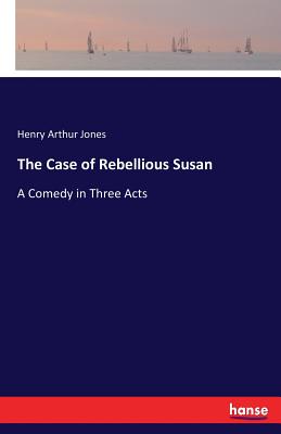 The Case of Rebellious Susan: A Comedy in Three Acts - Jones, Henry Arthur