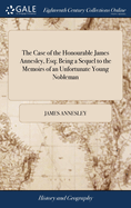 The Case of the Honourable James Annesley, Esq; Being a Sequel to the Memoirs of an Unfortunate Young Nobleman