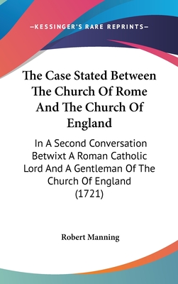 The Case Stated Between The Church Of Rome And The Church Of England: In A Second Conversation Betwixt A Roman Catholic Lord And A Gentleman Of The Church Of England (1721) - Manning, Robert