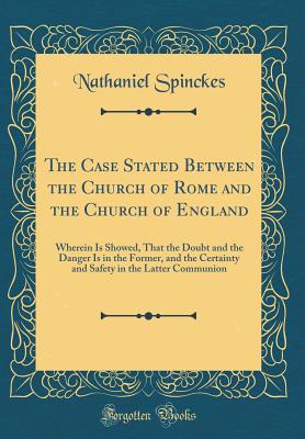 The Case Stated Between the Church of Rome and the Church of England: Wherein Is Showed, That the Doubt and the Danger Is in the Former, and the Certainty and Safety in the Latter Communion (Classic Reprint) - Spinckes, Nathaniel