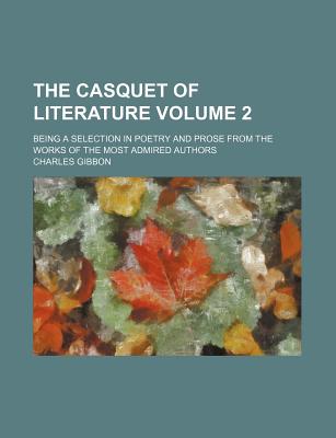 The Casquet of Literature Volume 2; Being a Selection in Poetry and Prose from the Works of the Most Admired Authors - Gibbon, Charles