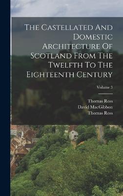 The Castellated And Domestic Architecture Of Scotland From The Twelfth To The Eighteenth Century; Volume 3 - Macgibbon, David, and Thomas Ross (Architect ) (Creator), and Ross, Thomas