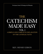 The Catechism Made Easy Vol. I: A Simple and Complete Explanation of the Catholic Faith