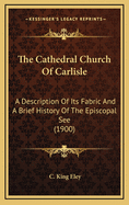 The Cathedral Church of Carlisle; A Description of Its Fabric and a Brief History of the Episcopal S