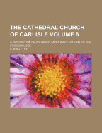 The Cathedral Church of Carlisle Volume 6; A Description of Its Fabric and a Brief History of the Episcopal See