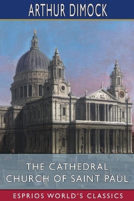 The Cathedral Church of Saint Paul (Esprios Classics): An Account of the Old and New Buildings with a Short Historical Sketch - Dimock, Arthur