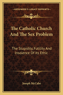 The Catholic Church and the Sex Problem: The Stupidity, Futility and Insolence of Its Ethic