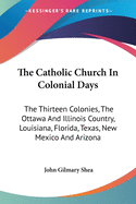 The Catholic Church in Colonial Days: The Thirteen Colonies, the Ottawa and Illinois Country, Louisiana, Florida, Texas, New Mexico and Arizona, 1521-1763