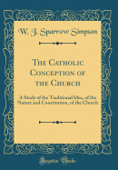 The Catholic Conception of the Church: A Study of the Traditional Idea, of the Nature and Constitution, of the Church (Classic Reprint)