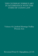 The Catholic Formulary in Accordance with the Code of Canon Law: Volume 4A: Judicial Process Marriage Nullity Acts