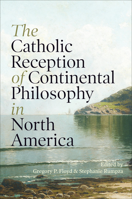 The Catholic Reception of Continental Philosophy in North America - Floyd, Gregory P (Editor), and Rumpza, Stephanie (Editor)