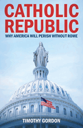 The Catholic Republic: Why America Will Perish Without Rome