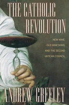 The Catholic Revolution: New Wine, Old Wineskins, and the Second Vatican Council - Greeley, Andrew M