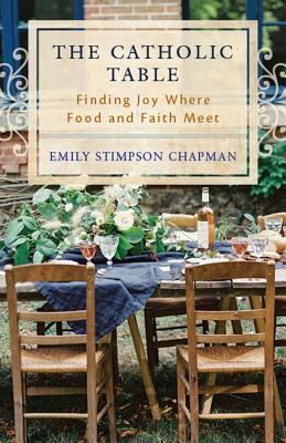 The Catholic Table: Finding Joy Where Food and Faith Meet - Stimpson Chapman, Emily