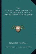 The Catholic's Latin Instructor In The Principal Church Offices And Devotions (1868)