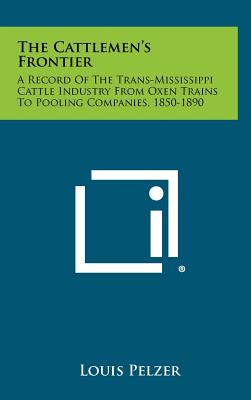 The Cattlemen's Frontier: A Record Of The Trans-Mississippi Cattle Industry From Oxen Trains To Pooling Companies, 1850-1890 - Pelzer, Louis