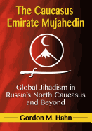 The Caucasus Emirate Mujahedin: Global Jihadism in Russia's North Caucasus and Beyond