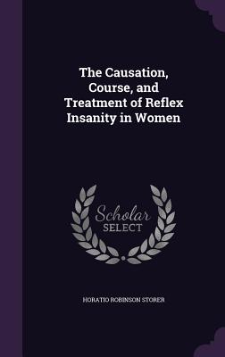 The Causation, Course, and Treatment of Reflex Insanity in Women - Storer, Horatio Robinson