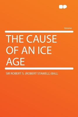 The Cause of an Ice Age - Ball, Robert S, Sir