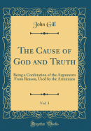 The Cause of God and Truth, Vol. 3: Being a Confutation of the Arguments from Reason, Used by the Arminians (Classic Reprint)