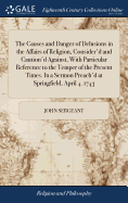 The Causes and Danger of Delusions in the Affairs of Religion, Consider'd and Caution'd Against, With Particular Reference to the Temper of the Present Times. In a Sermon Preach'd at Springfield, April 4. 1743